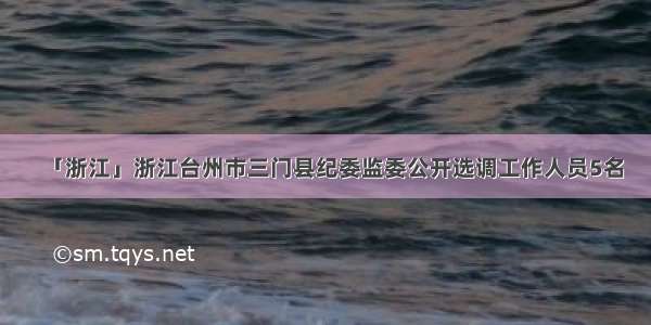 「浙江」浙江台州市三门县纪委监委公开选调工作人员5名