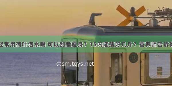 经常用荷叶泡水喝 可以刮脂瘦身？15内能瘦好几斤？营养师告诉你