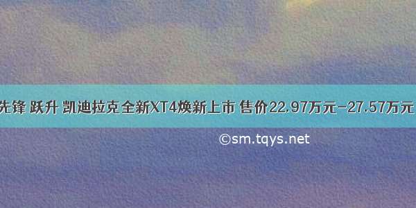 先锋 跃升 凯迪拉克全新XT4焕新上市 售价22.97万元-27.57万元