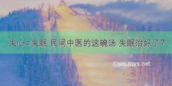 失心=失眠 民间中医的这碗汤 失眠治好了？