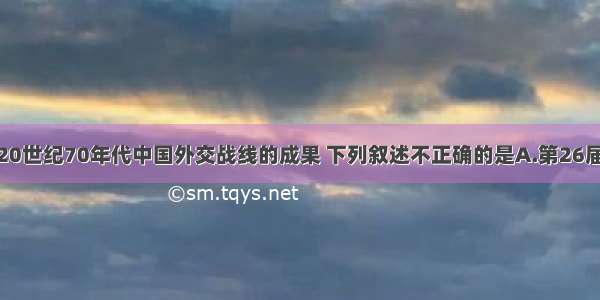 单选题20世纪70年代中国外交战线的成果 下列叙述不正确的是A.第26届联大恢