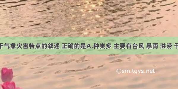 单选题关于气象灾害特点的叙述 正确的是A.种类多 主要有台风 暴雨 洪涝 干旱 季风等