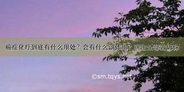 癌症化疗到底有什么用处？会有什么副作用？医生全部告诉你