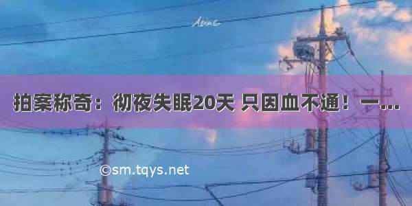 拍案称奇：彻夜失眠20天 只因血不通！一...