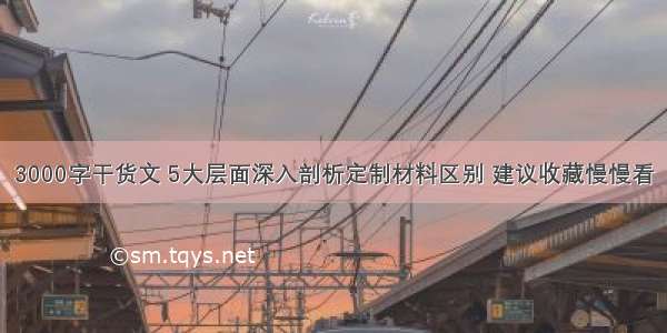 3000字干货文 5大层面深入剖析定制材料区别 建议收藏慢慢看