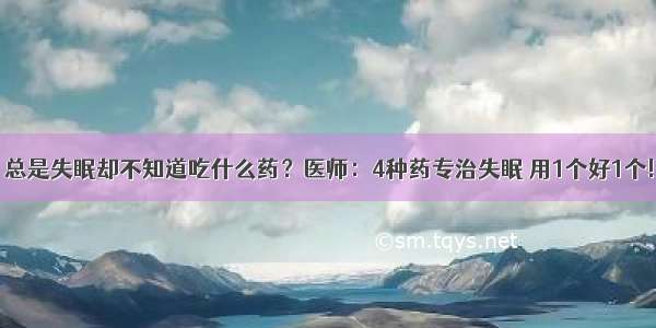 总是失眠却不知道吃什么药？医师：4种药专治失眠 用1个好1个!