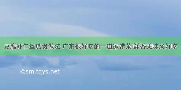 豆腐虾仁丝瓜煲做法 广东很好吃的一道家常菜 鲜香美味又好吃