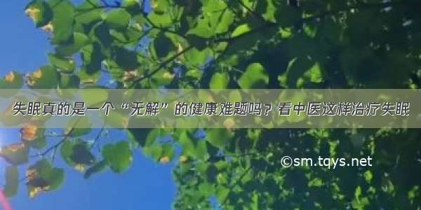 失眠真的是一个“无解”的健康难题吗？看中医这样治疗失眠