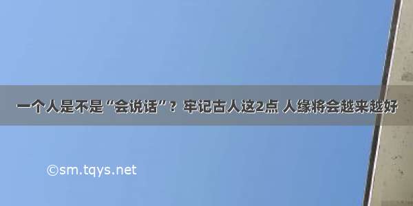 一个人是不是“会说话”？牢记古人这2点 人缘将会越来越好