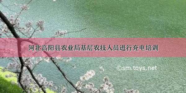 河北高阳县农业局基层农技人员进行充电培训