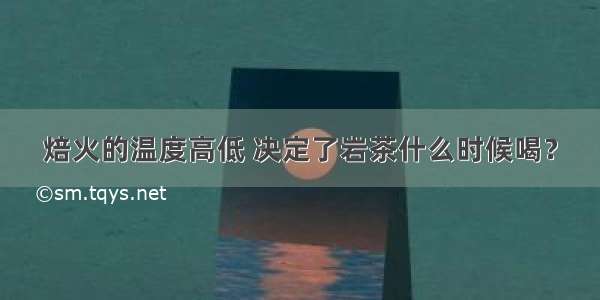 焙火的温度高低 决定了岩茶什么时候喝？