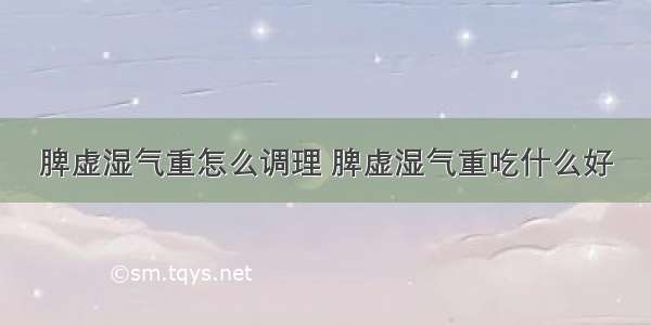 脾虚湿气重怎么调理 脾虚湿气重吃什么好