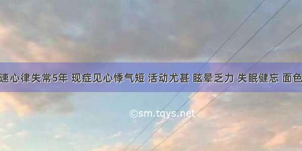 患者快速心律失常5年 现症见心悸气短 活动尤甚 眩晕乏力 失眠健忘 面色无华 纳