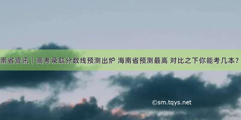 海南省资讯｜高考录取分数线预测出炉 海南省预测最高 对比之下你能考几本？