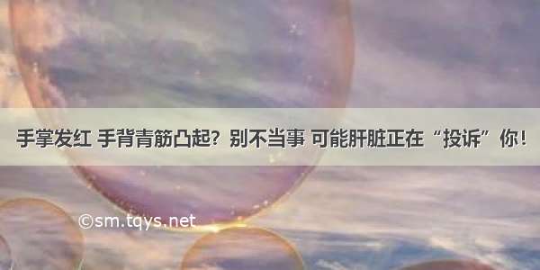 手掌发红 手背青筋凸起？别不当事 可能肝脏正在“投诉”你！