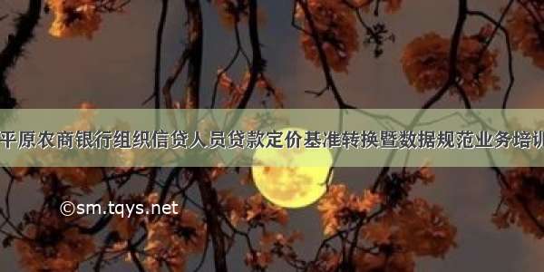 平原农商银行组织信贷人员贷款定价基准转换暨数据规范业务培训