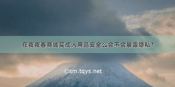 在夜夜春商城买成人用品安全么会不会暴露隐私？