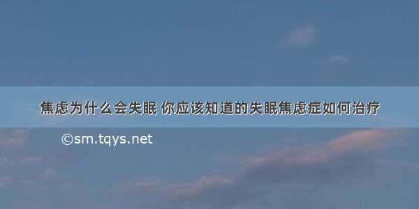 焦虑为什么会失眠 你应该知道的失眠焦虑症如何治疗