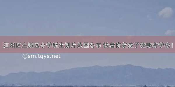 江阳区主城区小学新生划片范围公布 快看你家孩子读哪所学校！