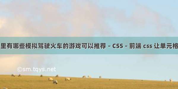 安卓手机里有哪些模拟驾驶火车的游戏可以推荐 – CSS – 前端 css 让单元格宽度固定