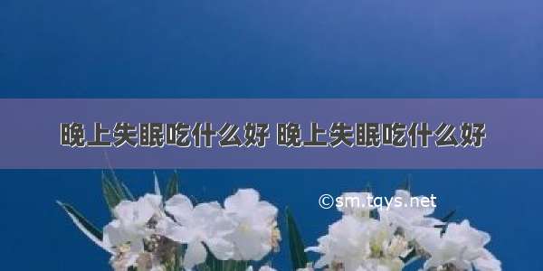 晚上失眠吃什么好 晚上失眠吃什么好