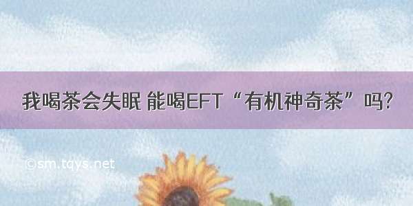 我喝茶会失眠 能喝EFT“有机神奇茶”吗?