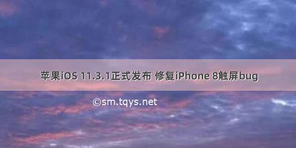 苹果iOS 11.3.1正式发布 修复iPhone 8触屏bug