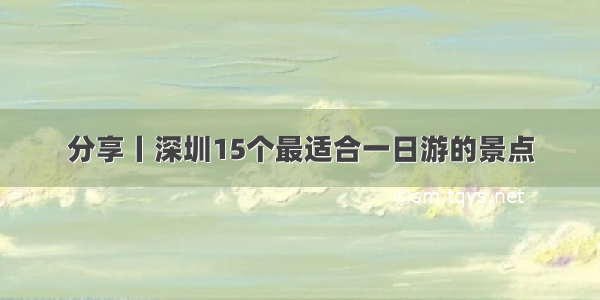 分享丨深圳15个最适合一日游的景点