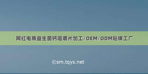 网红电商益生菌钙咀嚼片加工/OEM/ODM贴牌工厂