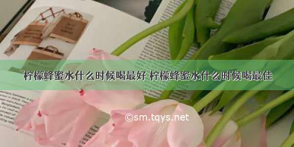 柠檬蜂蜜水什么时候喝最好 柠檬蜂蜜水什么时候喝最佳