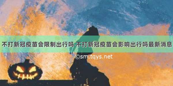 不打新冠疫苗会限制出行吗 不打新冠疫苗会影响出行吗最新消息