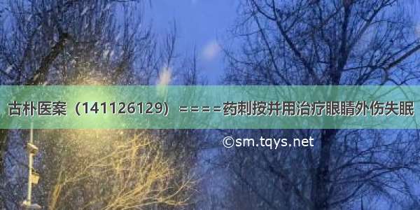 古朴医案（141126129）====药刺按并用治疗眼睛外伤失眠