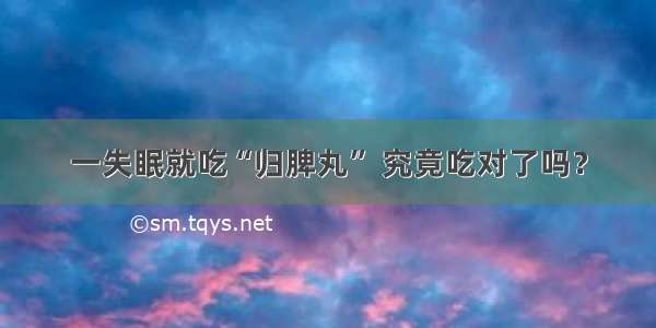 一失眠就吃“归脾丸” 究竟吃对了吗？