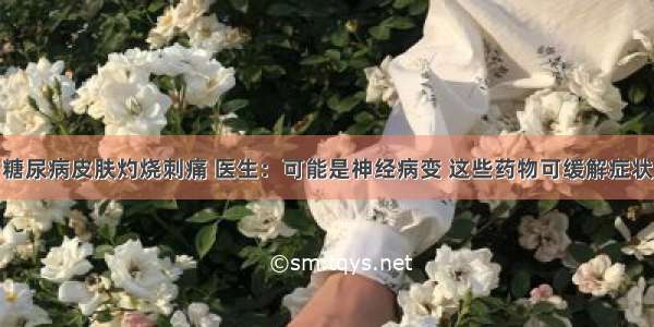 糖尿病皮肤灼烧刺痛 医生：可能是神经病变 这些药物可缓解症状