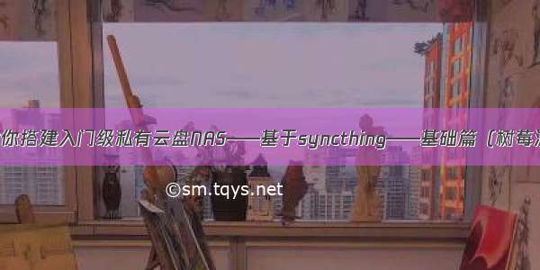 手把手教你搭建入门级私有云盘NAS——基于syncthing——基础篇（树莓派 PC机）