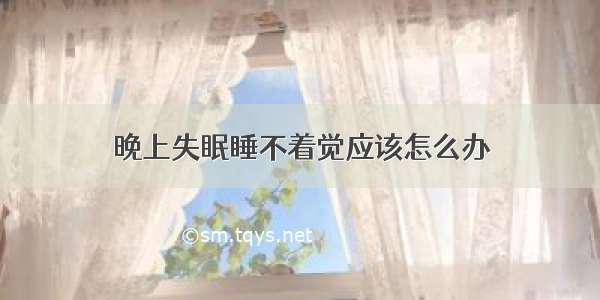 晚上失眠睡不着觉应该怎么办