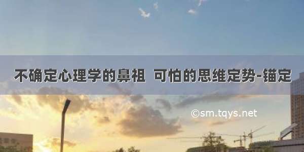 不确定心理学的鼻祖  可怕的思维定势-锚定