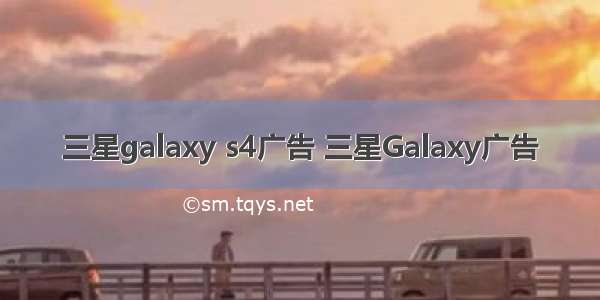 三星galaxy s4广告 三星Galaxy广告