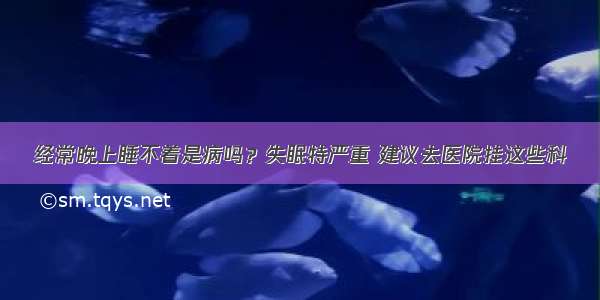 经常晚上睡不着是病吗？失眠特严重 建议去医院挂这些科