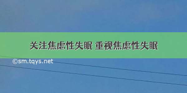 关注焦虑性失眠 重视焦虑性失眠