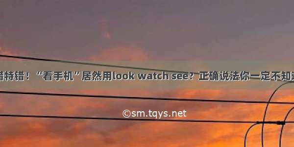 大错特错！“看手机”居然用look watch see？正确说法你一定不知道~！