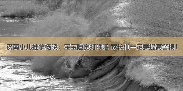 济南小儿推拿杨晓：宝宝睡觉打呼噜 家长们一定要提高警惕！