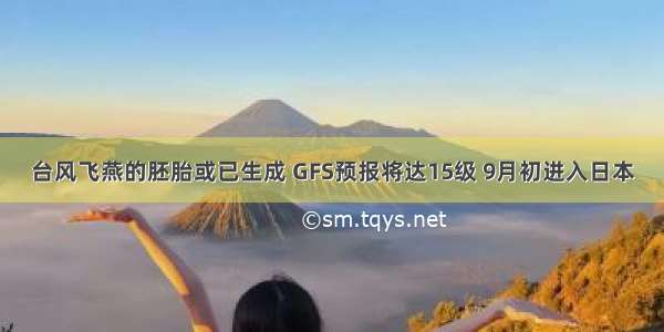 台风飞燕的胚胎或已生成 GFS预报将达15级 9月初进入日本