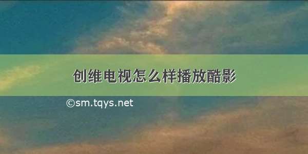 创维电视怎么样播放酷影