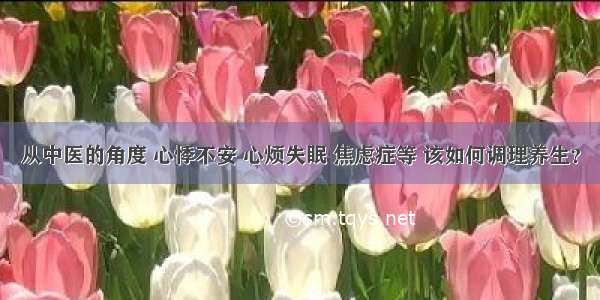 从中医的角度 心悸不安 心烦失眠 焦虑症等 该如何调理养生？