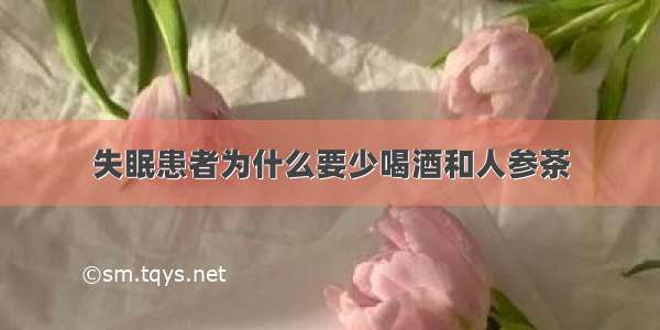 失眠患者为什么要少喝酒和人参茶