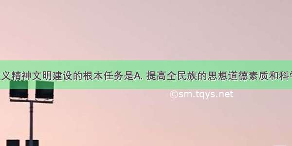 加强社会主义精神文明建设的根本任务是A. 提高全民族的思想道德素质和科学文化素质 