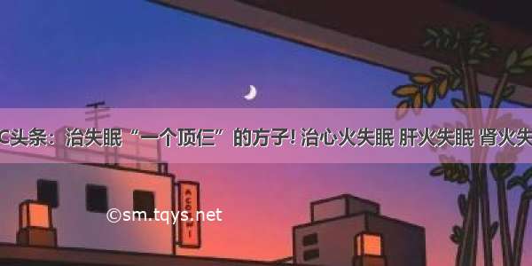 UC头条：治失眠“一个顶仨”的方子! 治心火失眠 肝火失眠 肾火失眠