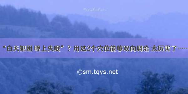 “白天犯困 晚上失眠”？用这2个穴位能够双向调治 太厉害了……