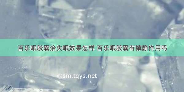 百乐眠胶囊治失眠效果怎样 百乐眠胶囊有镇静作用吗